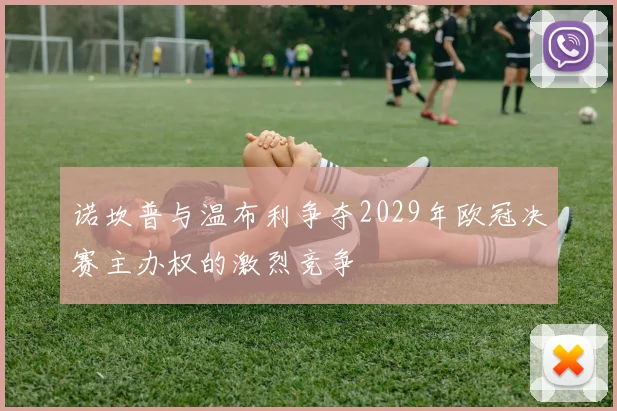 诺坎普与温布利争夺2029年欧冠决赛主办权的激烈竞争