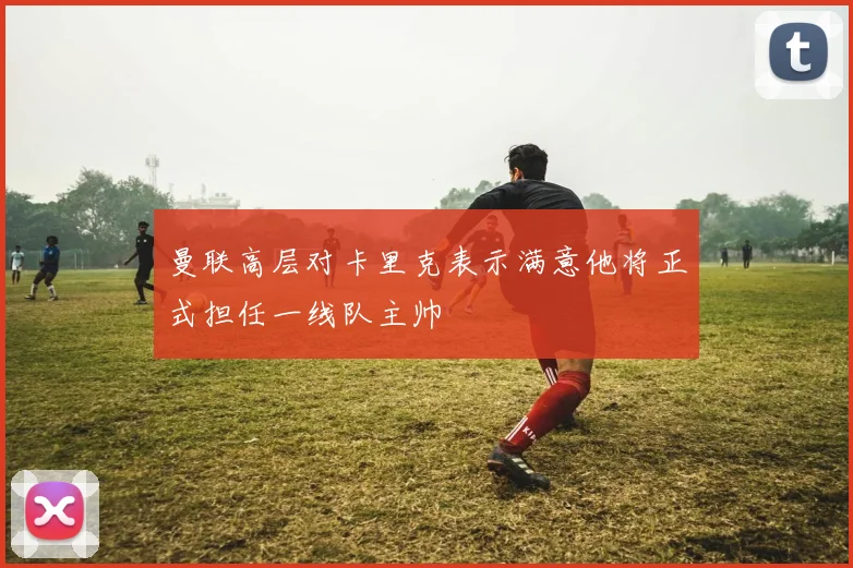 曼联高层对卡里克表示满意他将正式担任一线队主帅