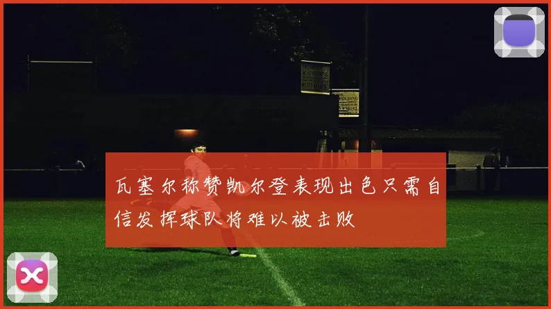 瓦塞尔称赞凯尔登表现出色只需自信发挥球队将难以被击败
