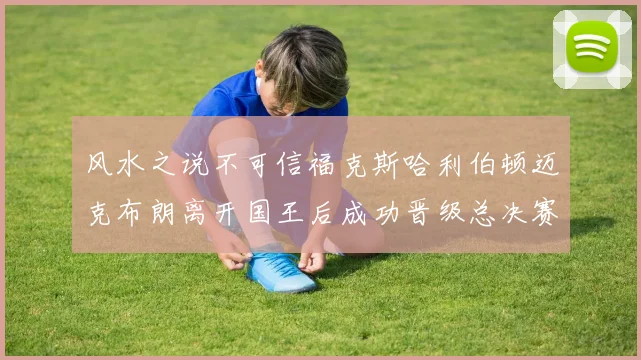 风水之说不可信福克斯哈利伯顿迈克布朗离开国王后成功晋级总决赛