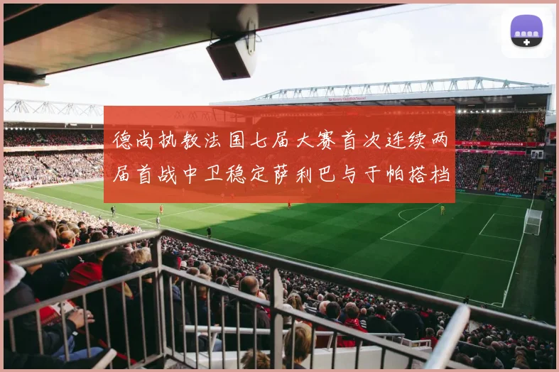 德尚执教法国七届大赛首次连续两届首战中卫稳定萨利巴与于帕搭档