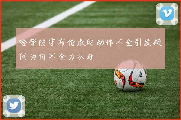 哈登防守布伦森时动作不全引发疑问为何不全力以赴