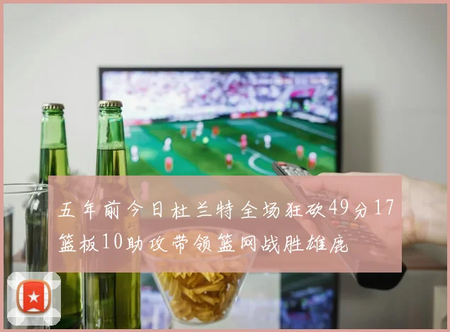 五年前今日杜兰特全场狂砍49分17篮板10助攻带领篮网战胜雄鹿