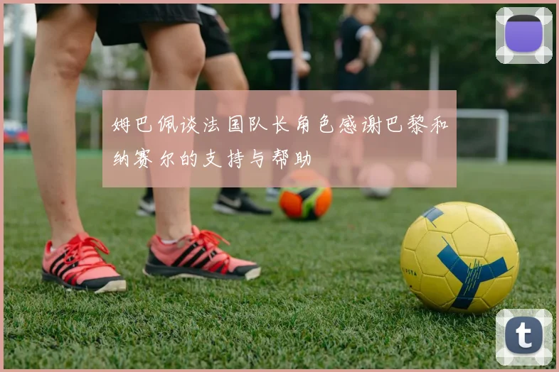 姆巴佩谈法国队长角色感谢巴黎和纳赛尔的支持与帮助